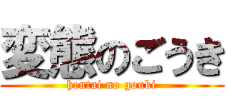 変態のごうき (hentai no gouki)