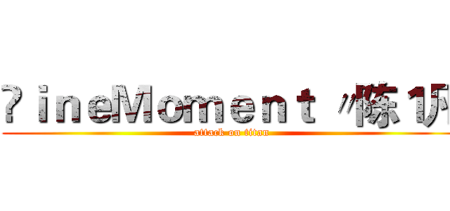 ⒻｉｎｅＭｏｍｅｎｔ 〃陈１凡 (attack on titan)