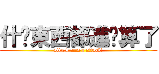 什麽東西都進擊算了 (attack attack attack!)