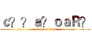 ｃ？？ａ？ｏａＲ？ (attack on titan)