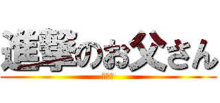 進撃のお父さん (？？？)