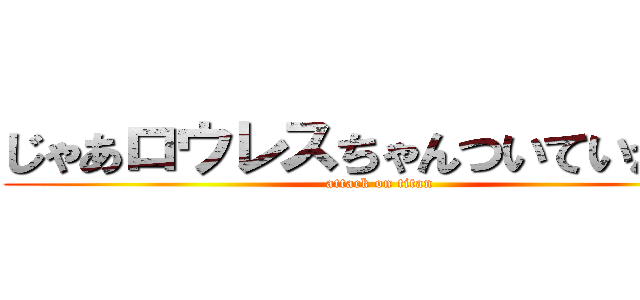 じゃあロウレスちゃんついていかせる (attack on titan)