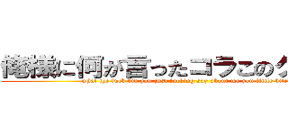 俺様に何が言ったコラこのクソガキ (what the fuck did you just fucking say about me you little bitch)