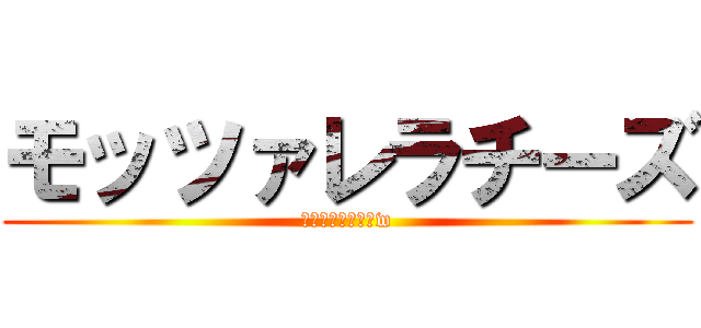 モッツァレラチーズ (アハハハハハハハw)