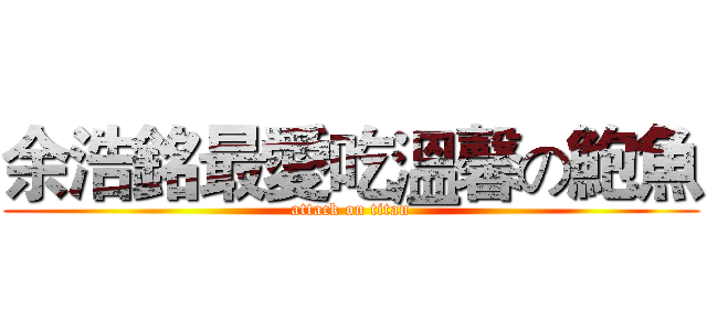 余浩銘最愛吃溫馨の鮑魚 (attack on titan)