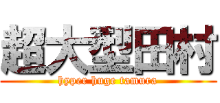 超大型田村 (hyper huge tamura)