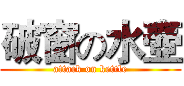 破窗の水壺 (attack on kettle)