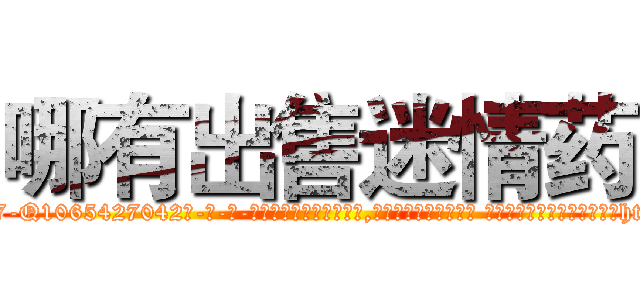 哪有出售迷情药 (哪有出售迷情药【电-话151x68344x817-Q1065427042元-吉-药-业】我们做的是长期生意,靠的是老客户长期支持 哪有出售迷情药在发表了一篇http://sngk.net/yHgdSB

参考消息网我们做的是长期生意,靠的是老客户长期支持也许我们早该意识到，就连鲍勃·霍斯金斯（金球奖戏剧类电影男主角 
)