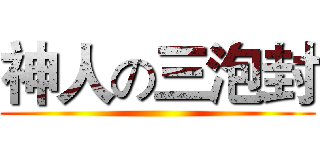 神人の三泡封 ()