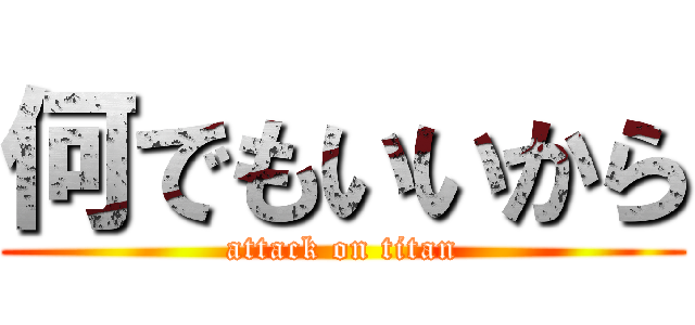 何でもいいから (attack on titan)
