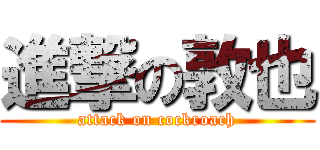 進撃の敦也 (attack on cockroach)