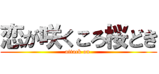 恋が咲くころ桜どき (attack on )