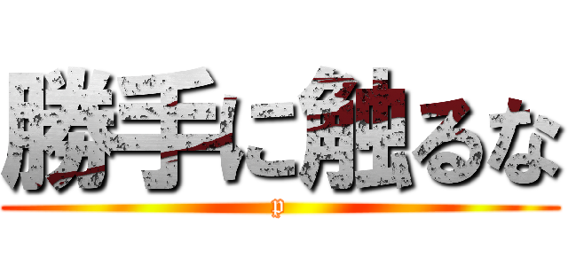 勝手に触るな (p)