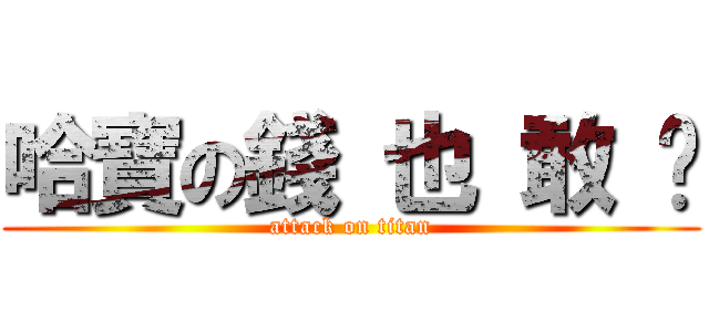 哈寶の錢 也 敢 撿 (attack on titan)