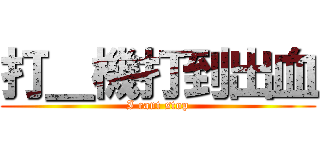 打＿機打到出血 (I cant stop)