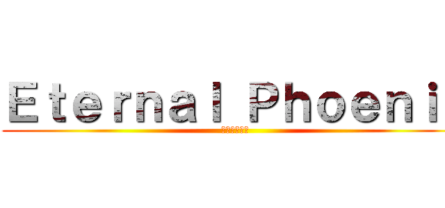 Ｅｔｅｒｎａｌ Ｐｈｏｅｎｉｘ (永遠の不死鳥)