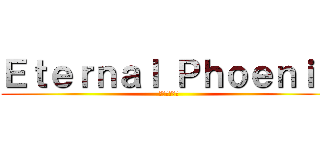 Ｅｔｅｒｎａｌ Ｐｈｏｅｎｉｘ (永遠の不死鳥)