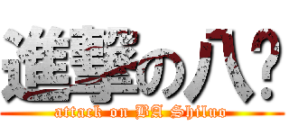 進撃の八歲 (attack on BA Shiluo)