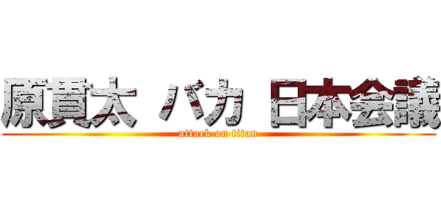 原貫太 バカ 日本会議 (attack on titan)