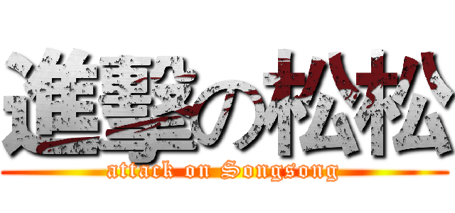 進擊の松松 (attack on Songsong)