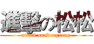 進擊の松松 (attack on Songsong)