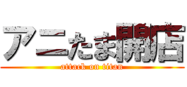 アニたま開店 (attack on titan)