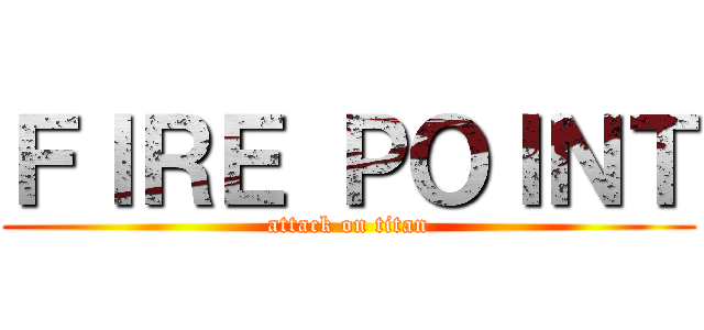 ＦＩＲＥ ＰＯＩＮＴ (attack on titan)