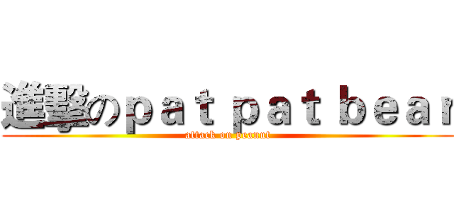 進擊のｐａｔ ｐａｔ ｂｅａｒ (attack on peanut)