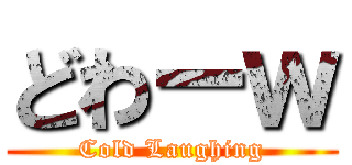 どわーｗ (Cold Laughing)