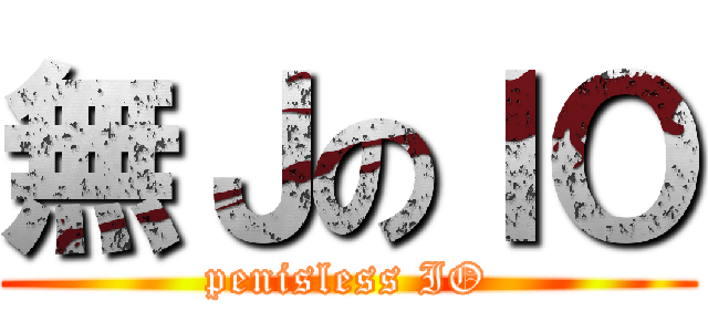 無ＪのＩＯ (penisless IO)