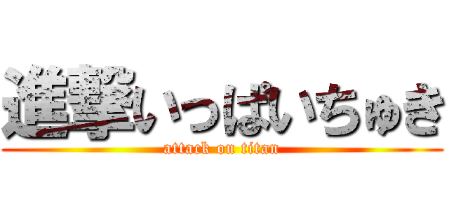 進撃いっぱいちゅき (attack on titan)