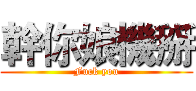 幹你娘機掰 (Fuck you)