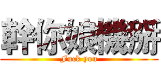 幹你娘機掰 (Fuck you)