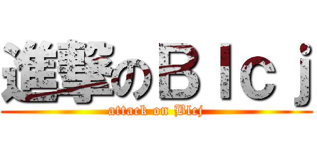 進撃のＢｌｃｊ (attack on Blcj)