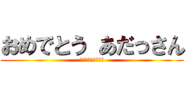 おめでとう あだっさん (おくれてゴメンね☆)