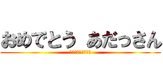 おめでとう あだっさん (おくれてゴメンね☆)