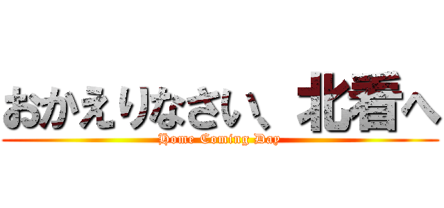 おかえりなさい、北看へ (Home Coming Day)