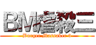 ＢＭ虐殺三 (Burger Massaker 3)