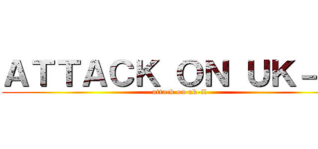 ＡＴＴＡＣＫ ＯＮ ＵＫ－ＩＬ (attack on uk-il)