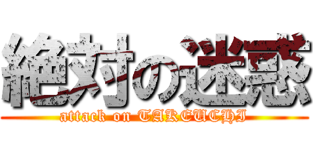 絶対の迷惑 (attack on TAKEUCHI)
