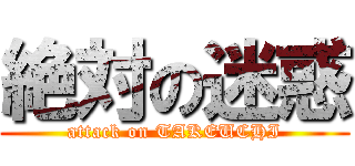 絶対の迷惑 (attack on TAKEUCHI)
