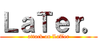 ＬａＴｅｒ。 (attack on LaTer)
