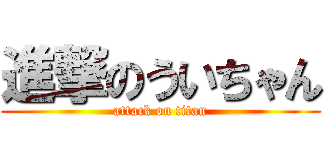 進撃のういちゃん (attack on titan)