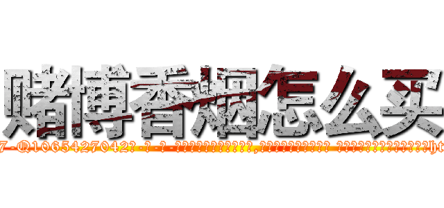 赌博香烟怎么买 (赌博香烟怎么买【电-话151x68344x817-Q1065427042元-吉-药-业】我们做的是长期生意,靠的是老客户长期支持 赌博香烟怎么买在发表了一篇http://sngk.net/qjM40N

参考消息网我们做的是长期生意,靠的是老客户长期支持也许我们早该意识到，就连鲍勃·霍斯金斯（金球奖戏剧类电影男主角 
)