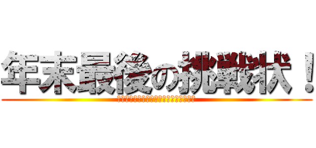 年末最後の挑戦状！ (至福の時間をあなたは我慢ができるのか？)