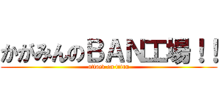 かがみんのＢＡＮ工場！！ (attack on titan)