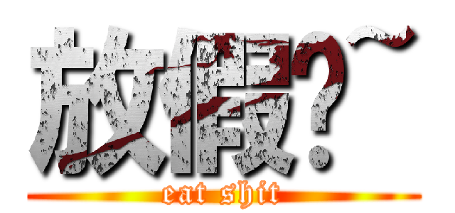 放假摟~ (eat shit)