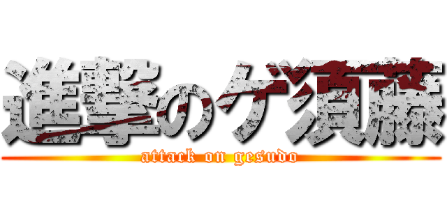 進撃のゲ須藤 (attack on gesudo)