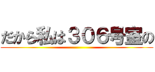 だから私は３０６号室の ()