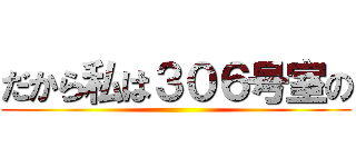 だから私は３０６号室の ()